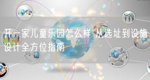 开一家儿童乐园怎么样 从选址到设施设计全方位指南