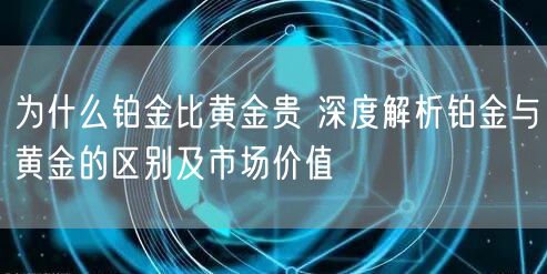 为什么铂金比黄金贵 深度解析铂金与黄金的区别及市场价值