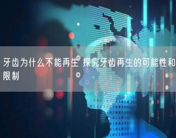 牙齿为什么不能再生 探究牙齿再生的可能性和限制