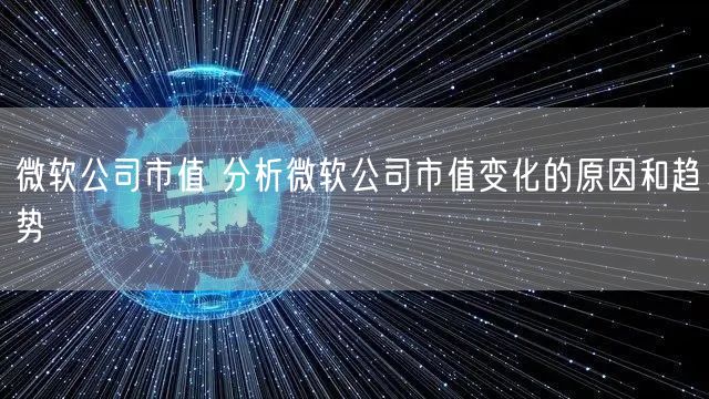 微软公司市值 分析微软公司市值变化的原因和趋势