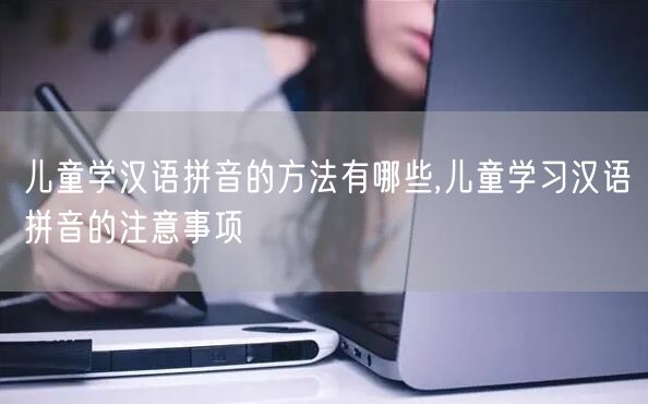 儿童学汉语拼音的方法有哪些,儿童学习汉语拼音的注意事项