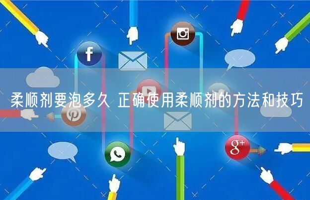 柔顺剂要泡多久 正确使用柔顺剂的方法和技巧