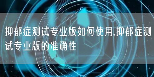 抑郁症测试专业版如何使用,抑郁症测试专业版的准确性