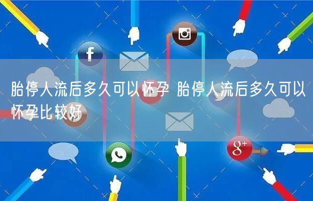 胎停人流后多久可以怀孕 胎停人流后多久可以怀孕比较好