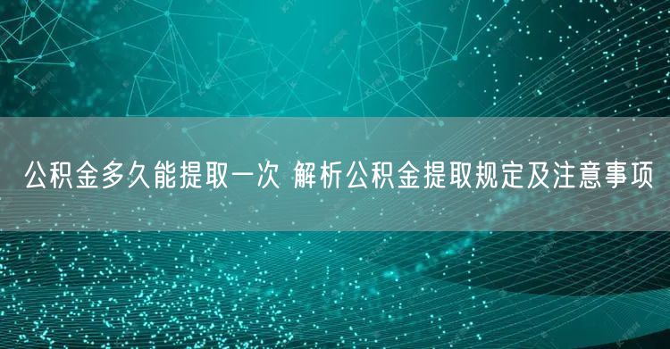 公积金多久能提取一次 解析公积金提取规定及注意事项