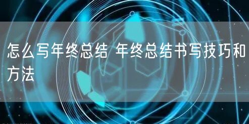 怎么写年终总结 年终总结书写技巧和方法