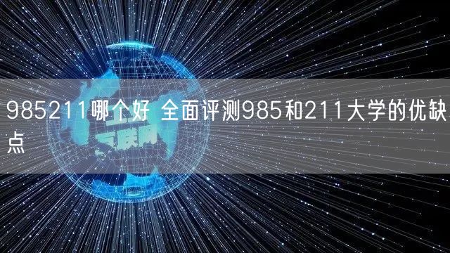 985211哪个好 全面评测985和211大学的优缺点