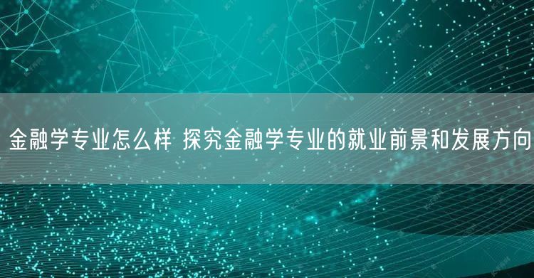 金融学专业怎么样 探究金融学专业的就业前景和发展方向