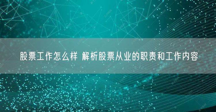 股票工作怎么样 解析股票从业的职责和工作内容