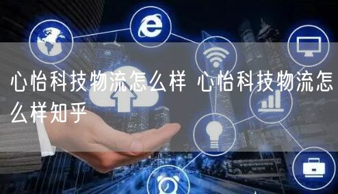 心怡科技物流怎么样 心怡科技物流怎么样知乎