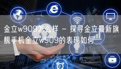 金立w909怎么样 - 探寻金立最新旗舰手机金立w909的表现如何