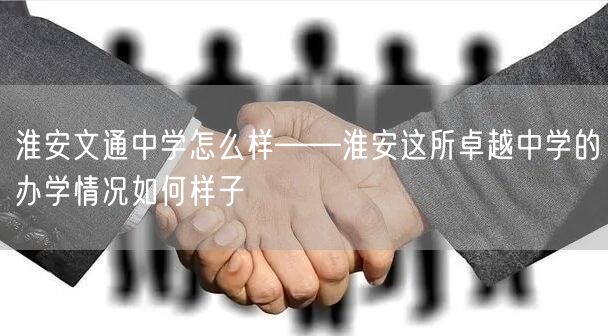 淮安文通中学怎么样——淮安这所卓越中学的办学情况如何样子