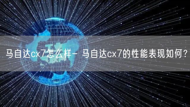 马自达cx7怎么样- 马自达cx7的性能表现如何？