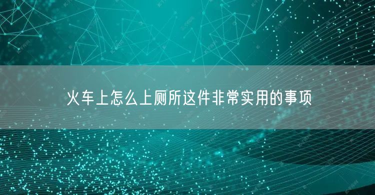 火车上怎么上厕所这件非常实用的事项