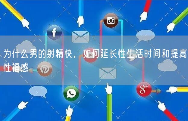 为什么男的射精快，如何延长性生活时间和提高性福感