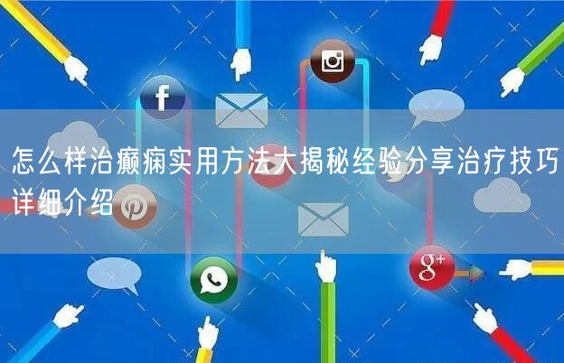 怎么样治癫痫实用方法大揭秘经验分享治疗技巧详细介绍