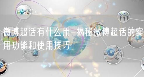 微博超话有什么用-揭秘微博超话的实用功能和使用技巧