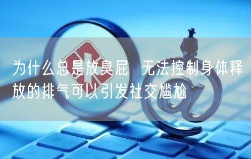 为什么总是放臭屁  无法控制身体释放的排气可以引发社交尴尬