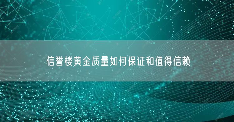 信誉楼黄金质量如何保证和值得信赖