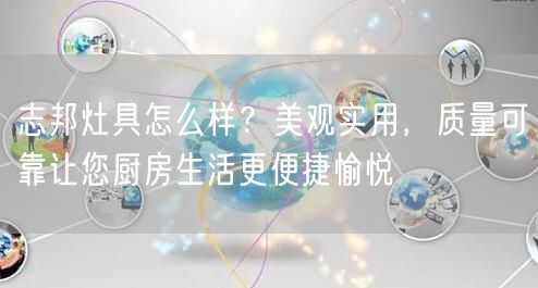 志邦灶具怎么样？美观实用，质量可靠让您厨房生活更便捷愉悦