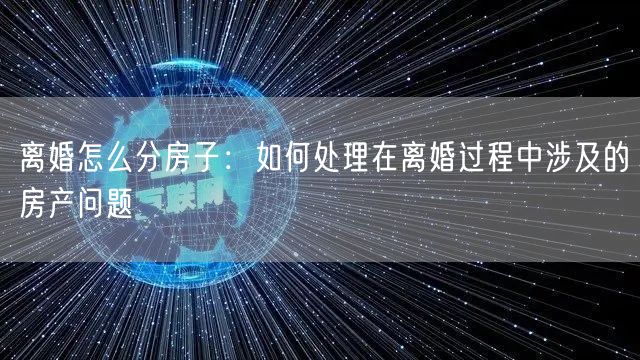 离婚怎么分房子：如何处理在离婚过程中涉及的房产问题