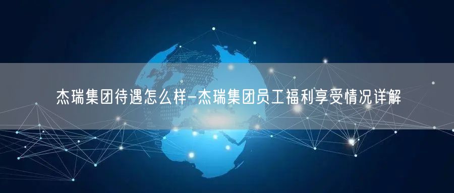 杰瑞集团待遇怎么样-杰瑞集团员工福利享受情况详解