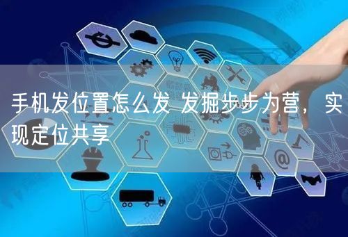 手机发位置怎么发 发掘步步为营，实现定位共享