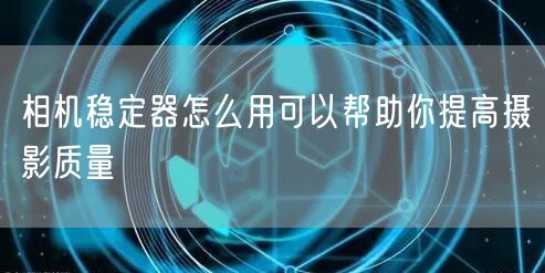 相机稳定器怎么用可以帮助你提高摄影质量