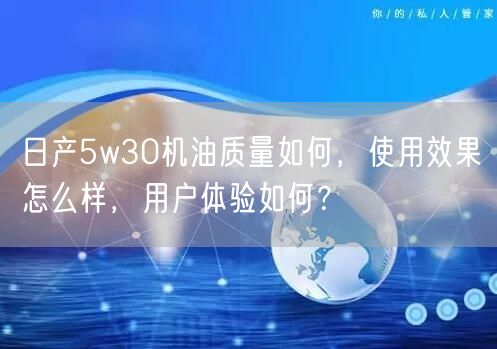 日产5w30机油质量如何，使用效果怎么样，用户体验如何？