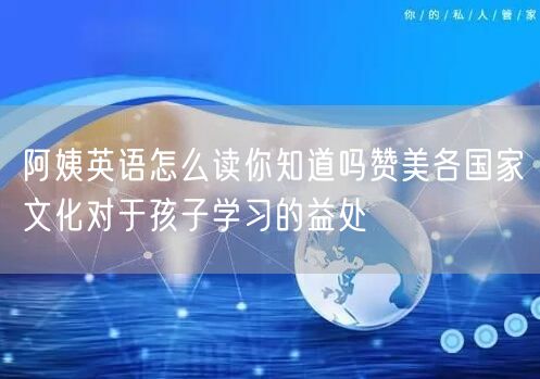 阿姨英语怎么读你知道吗赞美各国家文化对于孩子学习的益处