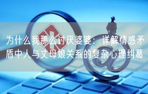 为什么我那么讨厌婆婆：详解情感矛盾中人与丈母娘关系的复杂心理纠葛