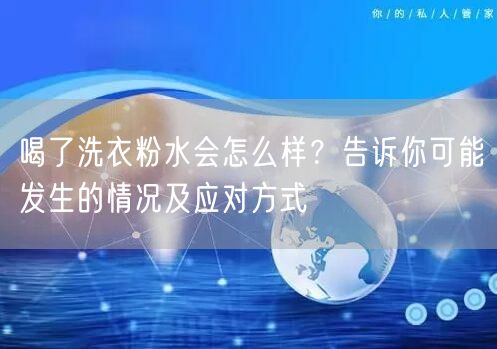 喝了洗衣粉水会怎么样？告诉你可能发生的情况及应对方式