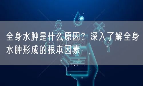 全身水肿是什么原因？深入了解全身水肿形成的根本因素