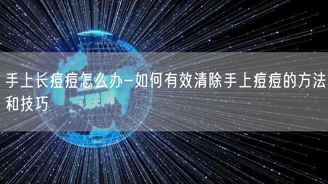 手上长痘痘怎么办-如何有效清除手上痘痘的方法和技巧