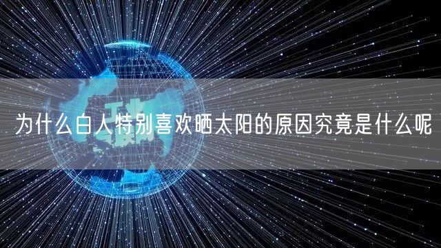 为什么白人特别喜欢晒太阳的原因究竟是什么呢