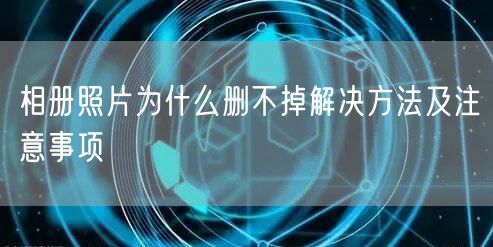 相册照片为什么删不掉解决方法及注意事项