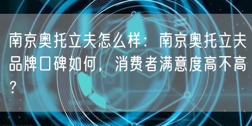 南京奥托立夫怎么样：南京奥托立夫品牌口碑如何，消费者满意度高不高？