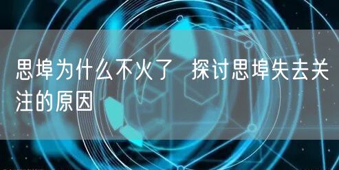 思埠为什么不火了  探讨思埠失去关注的原因