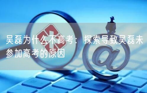 吴磊为什么不高考：探索导致吴磊未参加高考的原因