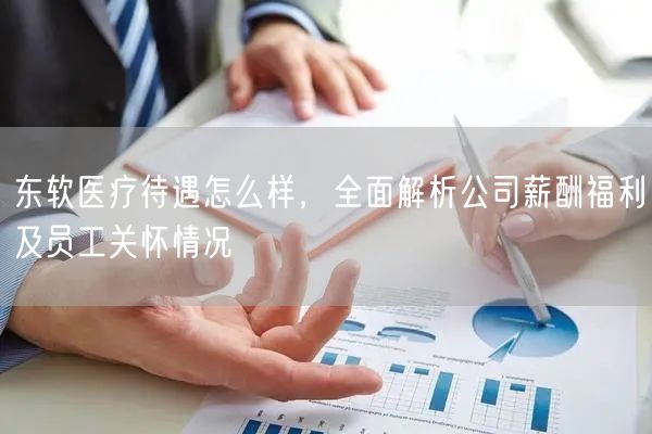 东软医疗待遇怎么样，全面解析公司薪酬福利及员工关怀情况