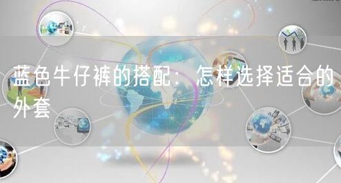 蓝色牛仔裤的搭配：怎样选择适合的外套