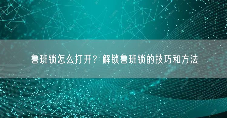 鲁班锁怎么打开？解锁鲁班锁的技巧和方法