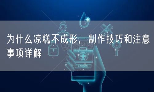 为什么凉糕不成形，制作技巧和注意事项详解