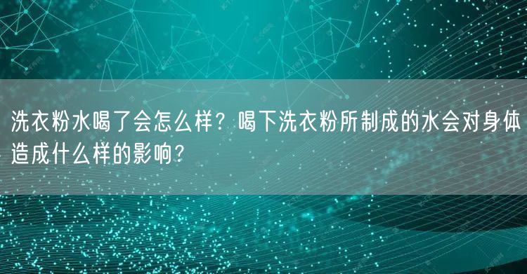 洗衣粉水喝了会怎么样？喝下洗衣粉所制成的水会对身体造成什么样的影响？