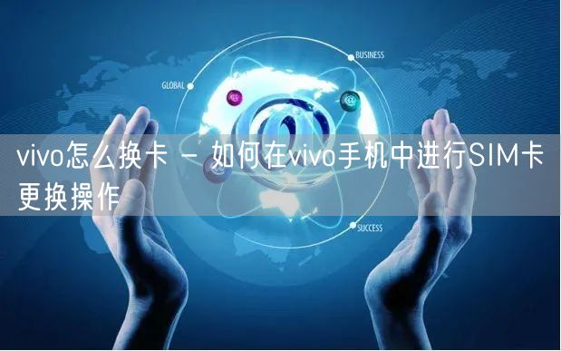 vivo怎么换卡 - 如何在vivo手机中进行SIM卡更换操作