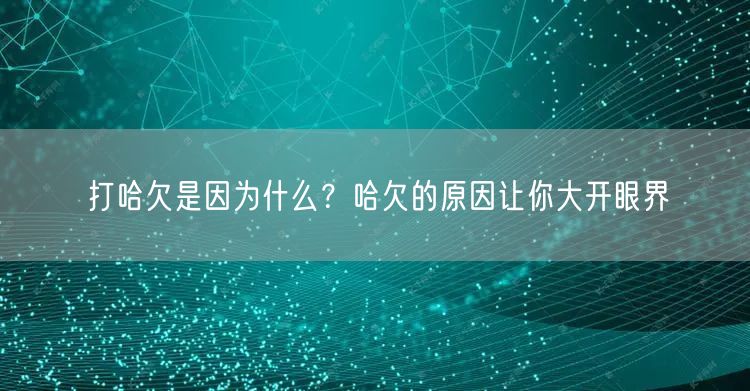 打哈欠是因为什么？哈欠的原因让你大开眼界