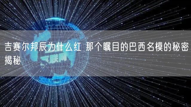 吉赛尔邦辰为什么红 那个瞩目的巴西名模的秘密揭秘