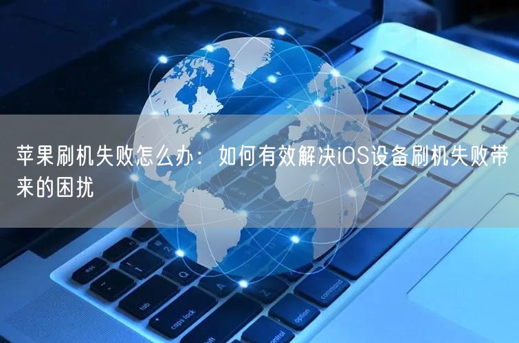 苹果刷机失败怎么办：如何有效解决iOS设备刷机失败带来的困扰