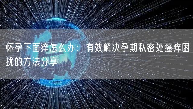 怀孕下面痒怎么办：有效解决孕期私密处瘙痒困扰的方法分享