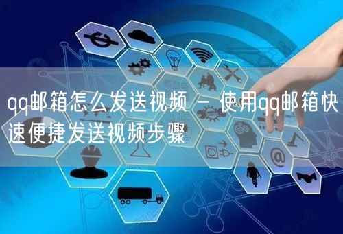 qq邮箱怎么发送视频 - 使用qq邮箱快速便捷发送视频步骤